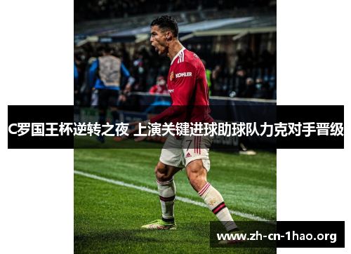 C罗国王杯逆转之夜 上演关键进球助球队力克对手晋级 C罗国王杯逆转之夜 上演关键进球助球队力克对手晋级