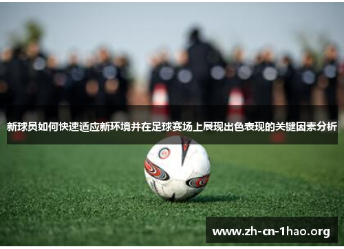 新球员如何快速适应新环境并在足球赛场上展现出色表现的关键因素分析 新球员如何快速适应新环境并在足球赛场上展现出色表现的关键因素分析