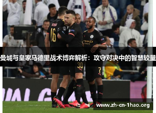 曼城与皇家马德里战术博弈解析：攻守对决中的智慧较量