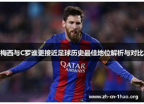 梅西与C罗谁更接近足球历史最佳地位解析与对比