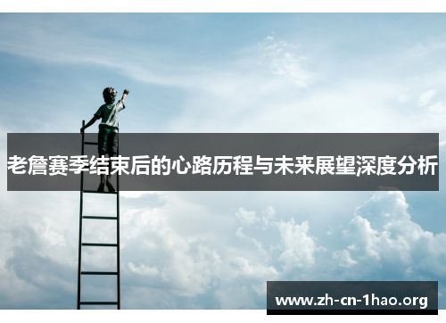 老詹赛季结束后的心路历程与未来展望深度分析