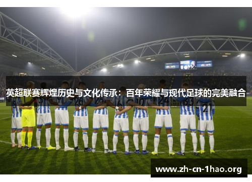 英超联赛辉煌历史与文化传承：百年荣耀与现代足球的完美融合