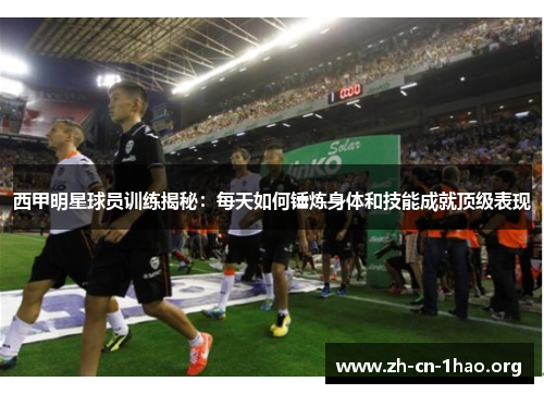 西甲明星球员训练揭秘：每天如何锤炼身体和技能成就顶级表现