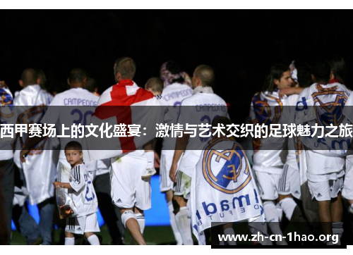 西甲赛场上的文化盛宴：激情与艺术交织的足球魅力之旅