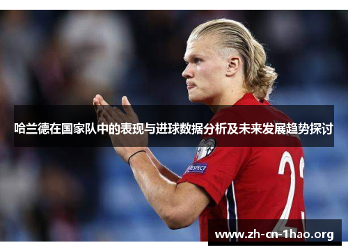 哈兰德在国家队中的表现与进球数据分析及未来发展趋势探讨