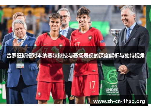 普罗旺斯报对本纳赛尔球技与赛场表现的深度解析与独特视角 普罗旺斯报对本纳赛尔球技与赛场表现的深度解析与独特视角