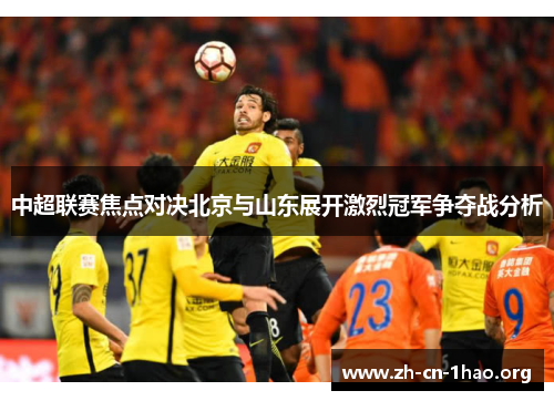 中超联赛焦点对决北京与山东展开激烈冠军争夺战分析 中超联赛焦点对决北京与山东展开激烈冠军争夺战分析