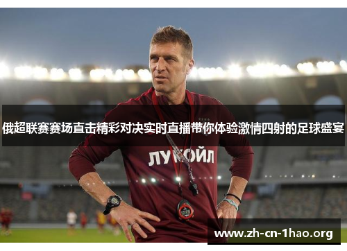 俄超联赛赛场直击精彩对决实时直播带你体验激情四射的足球盛宴