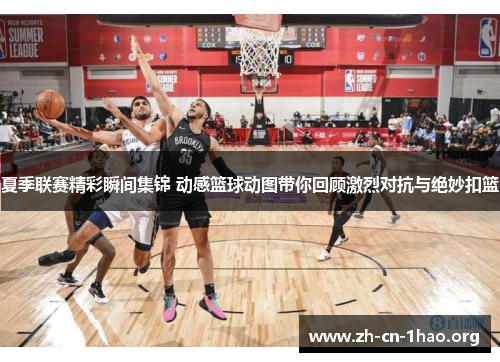 夏季联赛精彩瞬间集锦 动感篮球动图带你回顾激烈对抗与绝妙扣篮