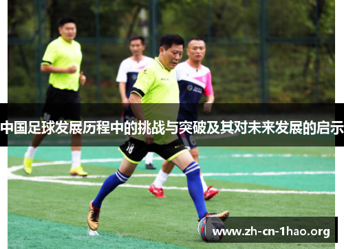 中国足球发展历程中的挑战与突破及其对未来发展的启示 中国足球发展历程中的挑战与突破及其对未来发展的启示