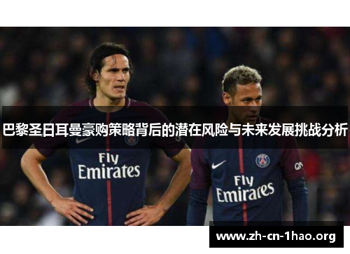 巴黎圣日耳曼豪购策略背后的潜在风险与未来发展挑战分析 巴黎圣日耳曼豪购策略背后的潜在风险与未来发展挑战分析