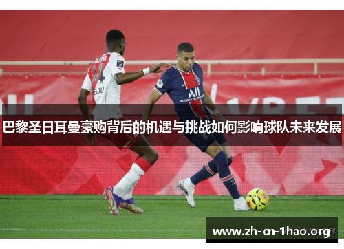 巴黎圣日耳曼豪购背后的机遇与挑战如何影响球队未来发展