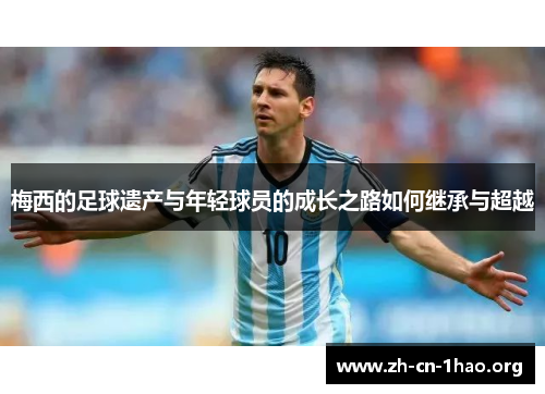 梅西的足球遗产与年轻球员的成长之路如何继承与超越