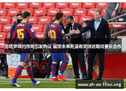 劳塔罗续约传闻引发热议 展望未来充满希望球迷期待更长合作