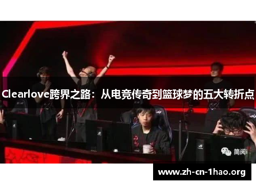 Clearlove跨界之路：从电竞传奇到篮球梦的五大转折点