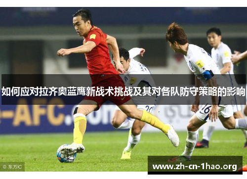 如何应对拉齐奥蓝鹰新战术挑战及其对各队防守策略的影响 如何应对拉齐奥蓝鹰新战术挑战及其对各队防守策略的影响