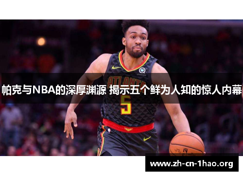 帕克与NBA的深厚渊源 揭示五个鲜为人知的惊人内幕