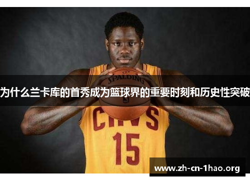 为什么兰卡库的首秀成为篮球界的重要时刻和历史性突破