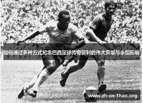 如何通过多种方式纪念巴西足球传奇贝利的伟大贡献与永恒影响 如何通过多种方式纪念巴西足球传奇贝利的伟大贡献与永恒影响