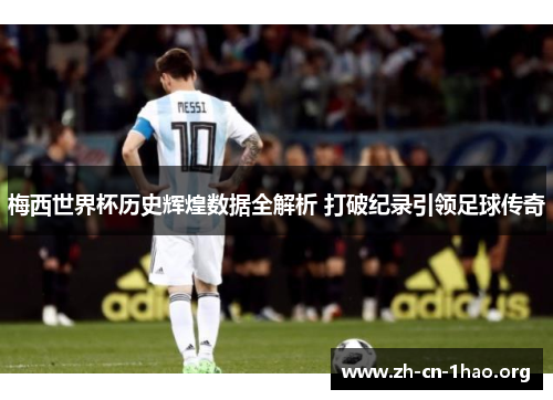 梅西世界杯历史辉煌数据全解析 打破纪录引领足球传奇