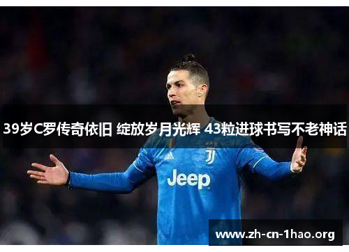 39岁C罗传奇依旧 绽放岁月光辉 43粒进球书写不老神话