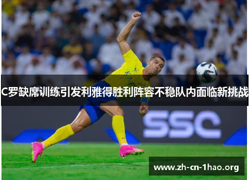 C罗缺席训练引发利雅得胜利阵容不稳队内面临新挑战 C罗缺席训练引发利雅得胜利阵容不稳队内面临新挑战