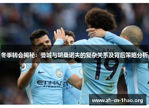 冬季转会揭秘：曼城与胡桑诺夫的复杂关系及背后策略分析