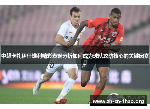 中超卡扎伊什维利精彩表现分析如何成为球队攻防核心的关键因素