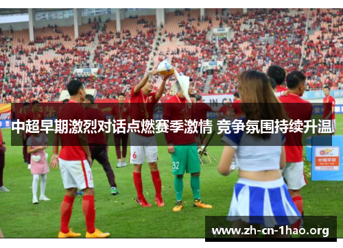 中超早期激烈对话点燃赛季激情 竞争氛围持续升温