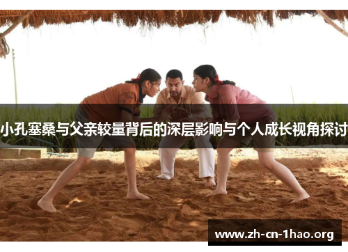 小孔塞桑与父亲较量背后的深层影响与个人成长视角探讨