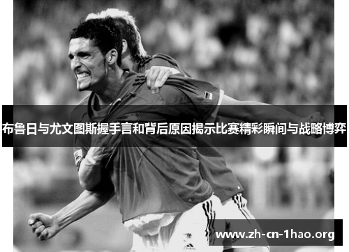 布鲁日与尤文图斯握手言和背后原因揭示比赛精彩瞬间与战略博弈