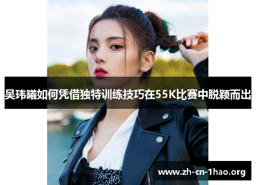 吴玮曦如何凭借独特训练技巧在55K比赛中脱颖而出