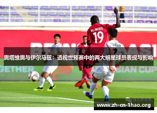 奥塔维奥与伊尔马兹：透视世预赛中的两大明星球员表现与影响