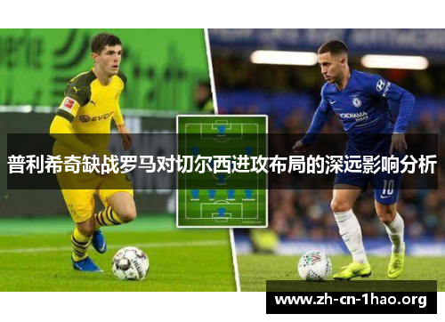 普利希奇缺战罗马对切尔西进攻布局的深远影响分析