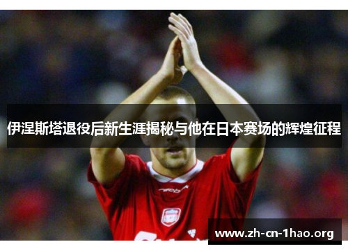 伊涅斯塔退役后新生涯揭秘与他在日本赛场的辉煌征程 伊涅斯塔退役后新生涯揭秘与他在日本赛场的辉煌征程