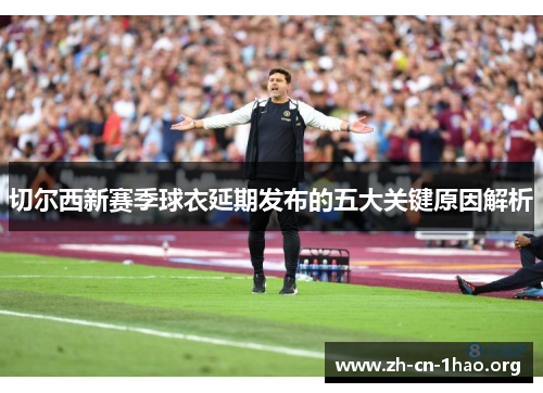 切尔西新赛季球衣延期发布的五大关键原因解析