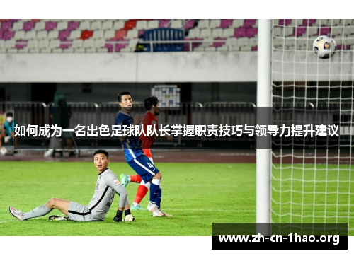 如何成为一名出色足球队队长掌握职责技巧与领导力提升建议