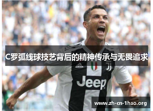 C罗弧线球技艺背后的精神传承与无畏追求