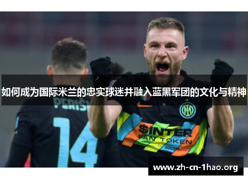 如何成为国际米兰的忠实球迷并融入蓝黑军团的文化与精神