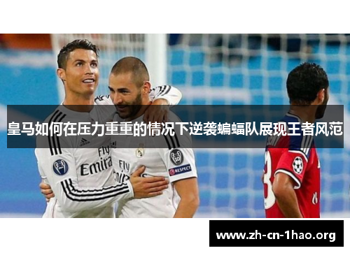 皇马如何在压力重重的情况下逆袭蝙蝠队展现王者风范