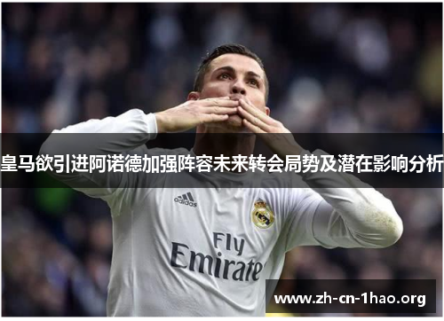 皇马欲引进阿诺德加强阵容未来转会局势及潜在影响分析