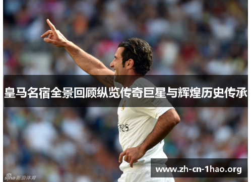 皇马名宿全景回顾纵览传奇巨星与辉煌历史传承