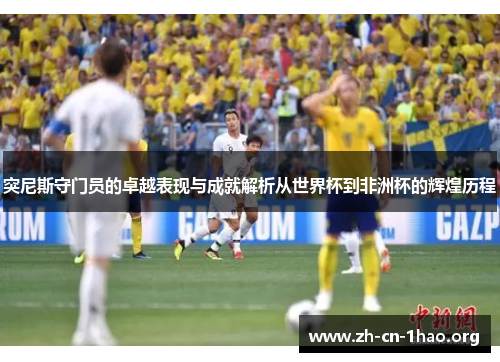 突尼斯守门员的卓越表现与成就解析从世界杯到非洲杯的辉煌历程