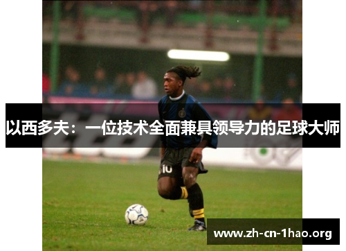 以西多夫：一位技术全面兼具领导力的足球大师