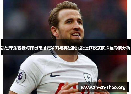 凯恩年薪较低对球员市场竞争力与英超俱乐部运作模式的深远影响分析