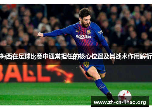 梅西在足球比赛中通常担任的核心位置及其战术作用解析