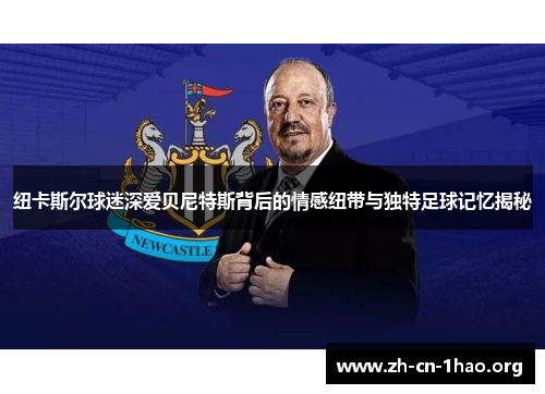 纽卡斯尔球迷深爱贝尼特斯背后的情感纽带与独特足球记忆揭秘