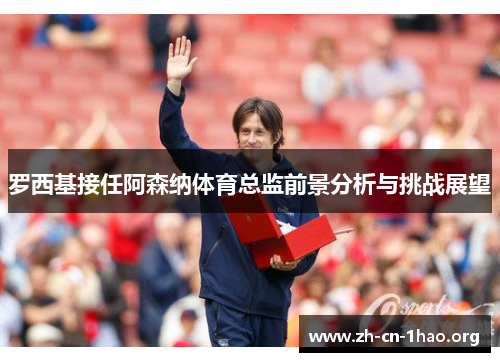 罗西基接任阿森纳体育总监前景分析与挑战展望 罗西基接任阿森纳体育总监前景分析与挑战展望