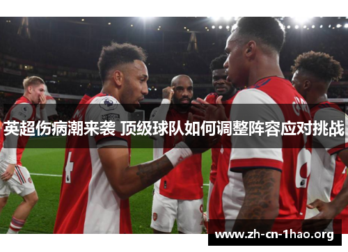 英超伤病潮来袭 顶级球队如何调整阵容应对挑战