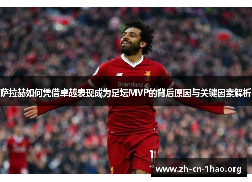 萨拉赫如何凭借卓越表现成为足坛MVP的背后原因与关键因素解析